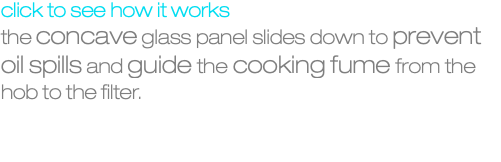click to see how it works the concave glass panel slides down to prevent oil spills and guide the cooking fume from the hob to the filter.